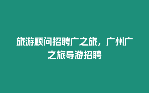 旅游顧問招聘廣之旅，廣州廣之旅導游招聘