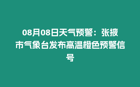 08月08日天氣預警：張掖市氣象臺發布高溫橙色預警信號