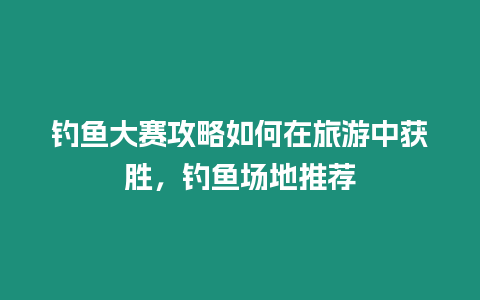 釣魚大賽攻略如何在旅游中獲勝，釣魚場地推薦