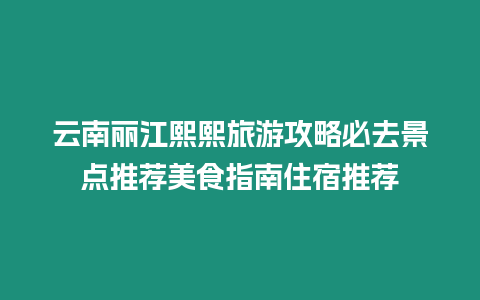 云南麗江熙熙旅游攻略必去景點推薦美食指南住宿推薦