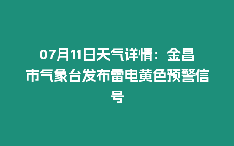 07月11日天氣詳情：金昌市氣象臺發布雷電黃色預警信號