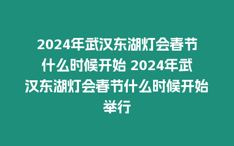 2024年武漢東湖燈會春節什么時候開始 2024年武漢東湖燈會春節什么時候開始舉行