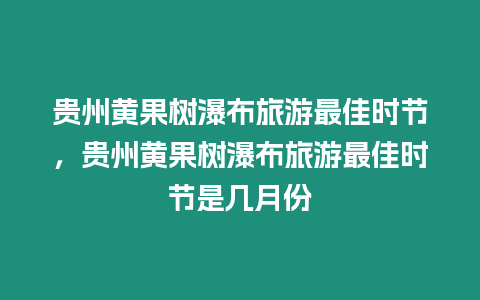 貴州黃果樹瀑布旅游最佳時節，貴州黃果樹瀑布旅游最佳時節是幾月份