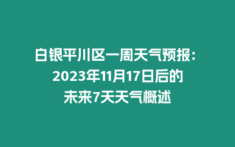 白銀平川區(qū)一周天氣預(yù)報(bào): 2023年11月17日后的未來(lái)7天天氣概述