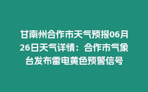 甘南州合作市天氣預報06月26日天氣詳情：合作市氣象臺發布雷電黃色預警信號