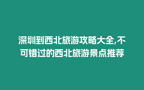 深圳到西北旅游攻略大全,不可錯過的西北旅游景點推薦