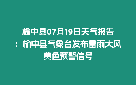 榆中縣07月19日天氣報告：榆中縣氣象臺發(fā)布雷雨大風黃色預警信號