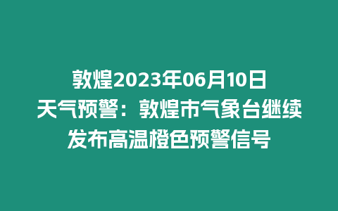 敦煌2023年06月10日天氣預(yù)警：敦煌市氣象臺(tái)繼續(xù)發(fā)布高溫橙色預(yù)警信號(hào)