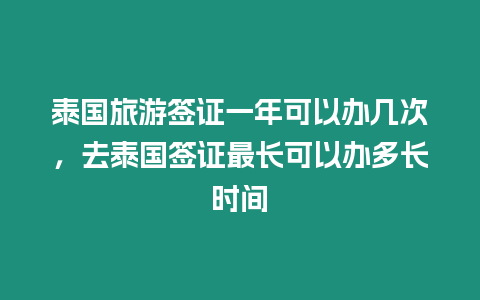 泰國旅游簽證一年可以辦幾次，去泰國簽證最長可以辦多長時間