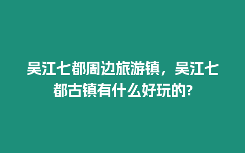 吳江七都周邊旅游鎮，吳江七都古鎮有什么好玩的?