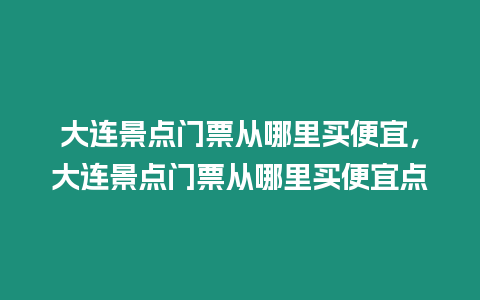 大連景點門票從哪里買便宜，大連景點門票從哪里買便宜點