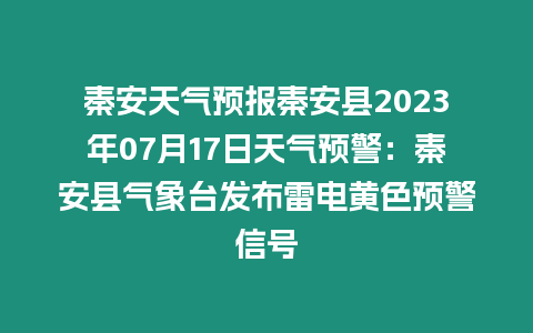 秦安天氣預報秦安縣2023年07月17日天氣預警：秦安縣氣象臺發布雷電黃色預警信號