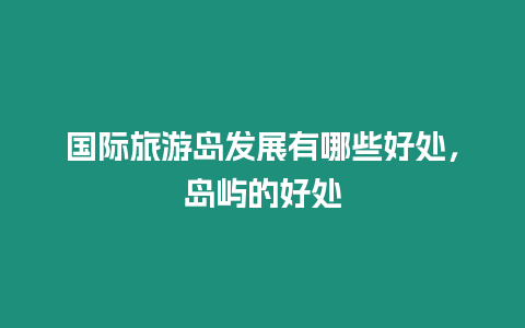 國際旅游島發(fā)展有哪些好處，島嶼的好處