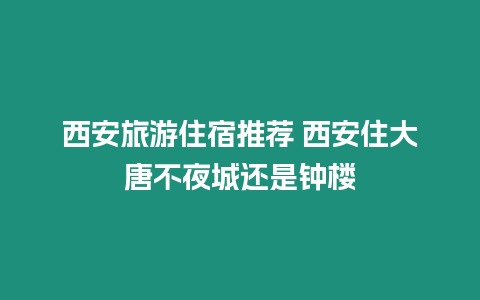 西安旅游住宿推薦 西安住大唐不夜城還是鐘樓