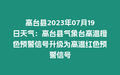 高臺縣2023年07月19日天氣：高臺縣氣象臺高溫橙色預(yù)警信號升級為高溫紅色預(yù)警信號