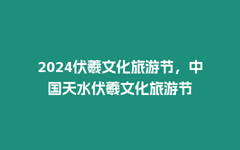 2024伏羲文化旅游節(jié)，中國天水伏羲文化旅游節(jié)