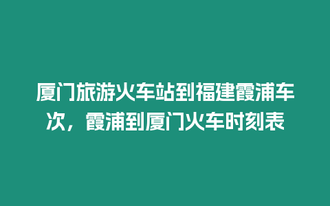 廈門旅游火車站到福建霞浦車次，霞浦到廈門火車時刻表