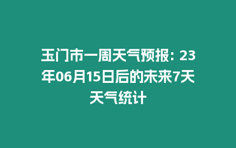 玉門市一周天氣預報: 23年06月15日后的未來7天天氣統計