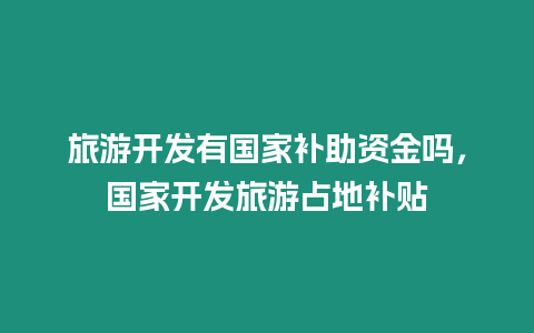 旅游開發有國家補助資金嗎，國家開發旅游占地補貼