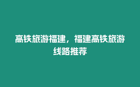 高鐵旅游福建，福建高鐵旅游線路推薦