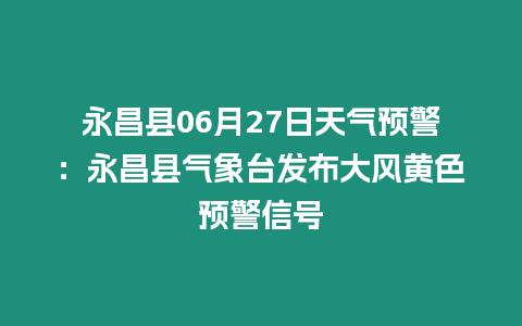 永昌縣06月27日天氣預(yù)警：永昌縣氣象臺(tái)發(fā)布大風(fēng)黃色預(yù)警信號(hào)