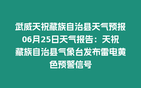 武威天祝藏族自治縣天氣預報06月25日天氣報告：天祝藏族自治縣氣象臺發布雷電黃色預警信號