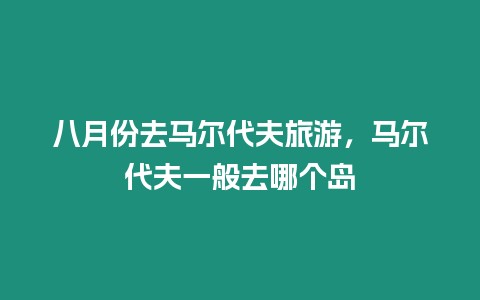 八月份去馬爾代夫旅游，馬爾代夫一般去哪個島