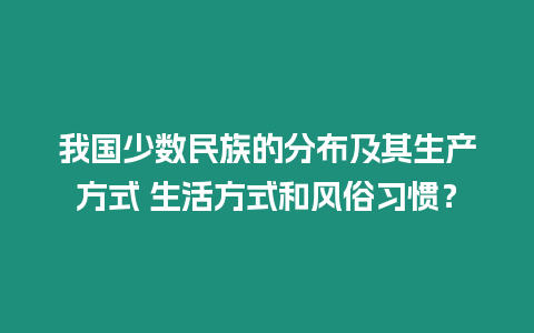 我國少數民族的分布及其生產方式 生活方式和風俗習慣？