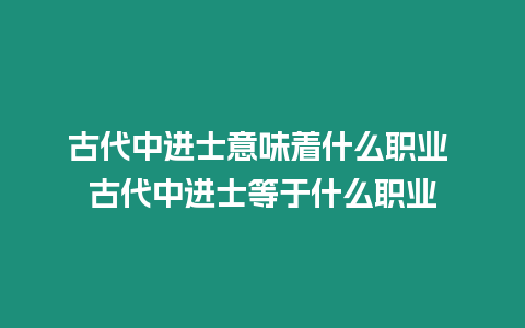 古代中進(jìn)士意味著什么職業(yè) 古代中進(jìn)士等于什么職業(yè)