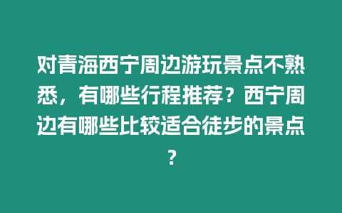 對青海西寧周邊游玩景點不熟悉，有哪些行程推薦？西寧周邊有哪些比較適合徒步的景點？