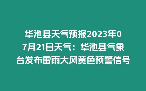 華池縣天氣預報2023年07月21日天氣：華池縣氣象臺發布雷雨大風黃色預警信號