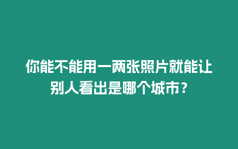 你能不能用一兩張照片就能讓別人看出是哪個城市？