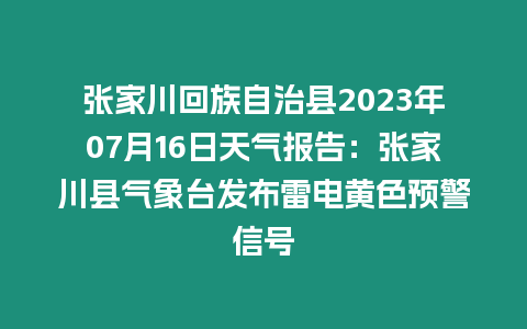 張家川回族自治縣2023年07月16日天氣報告：張家川縣氣象臺發布雷電黃色預警信號