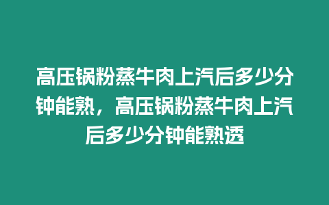 高壓鍋粉蒸牛肉上汽后多少分鐘能熟，高壓鍋粉蒸牛肉上汽后多少分鐘能熟透