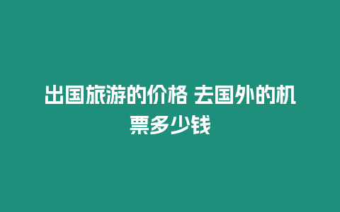 出國旅游的價(jià)格 去國外的機(jī)票多少錢