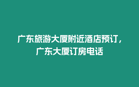 廣東旅游大廈附近酒店預(yù)訂，廣東大廈訂房電話