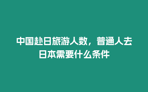 中國赴日旅游人數，普通人去日本需要什么條件