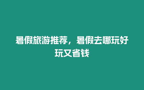 暑假旅游推薦，暑假去哪玩好玩又省錢