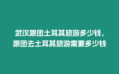 武漢跟團土耳其旅游多少錢，跟團去土耳其旅游需要多少錢