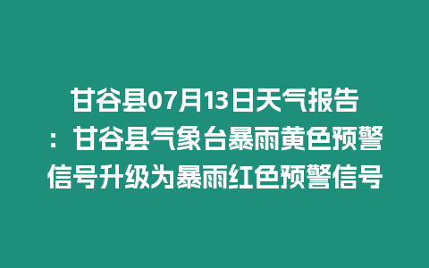 甘谷縣07月13日天氣報(bào)告：甘谷縣氣象臺(tái)暴雨黃色預(yù)警信號(hào)升級(jí)為暴雨紅色預(yù)警信號(hào)