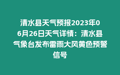 清水縣天氣預報2023年06月26日天氣詳情：清水縣氣象臺發布雷雨大風黃色預警信號