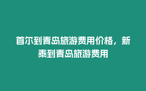 首爾到青島旅游費(fèi)用價(jià)格，新泰到青島旅游費(fèi)用