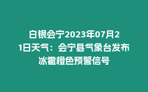 白銀會(huì)寧2023年07月21日天氣：會(huì)寧縣氣象臺(tái)發(fā)布冰雹橙色預(yù)警信號(hào)