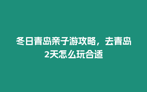 冬日青島親子游攻略，去青島2天怎么玩合適