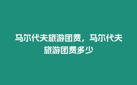 馬爾代夫旅游團(tuán)費(fèi)，馬爾代夫旅游團(tuán)費(fèi)多少