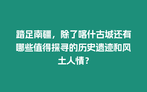 踏足南疆，除了喀什古城還有哪些值得探尋的歷史遺跡和風土人情？