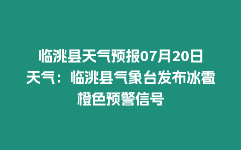 臨洮縣天氣預報07月20日天氣：臨洮縣氣象臺發布冰雹橙色預警信號