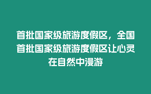 首批國家級旅游度假區(qū)，全國首批國家級旅游度假區(qū)讓心靈在自然中漫游