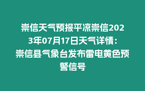 崇信天氣預報平涼崇信2023年07月17日天氣詳情：崇信縣氣象臺發布雷電黃色預警信號