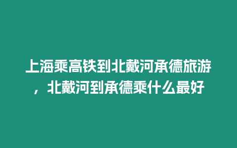 上海乘高鐵到北戴河承德旅游，北戴河到承德乘什么最好